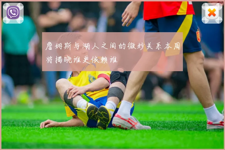 詹姆斯与湖人之间的微妙关系本周将揭晓谁更依赖谁