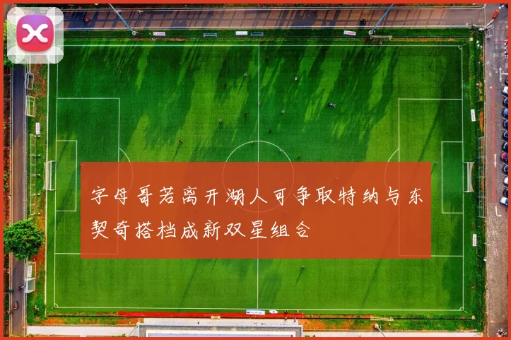 字母哥若离开湖人可争取特纳与东契奇搭档成新双星组合