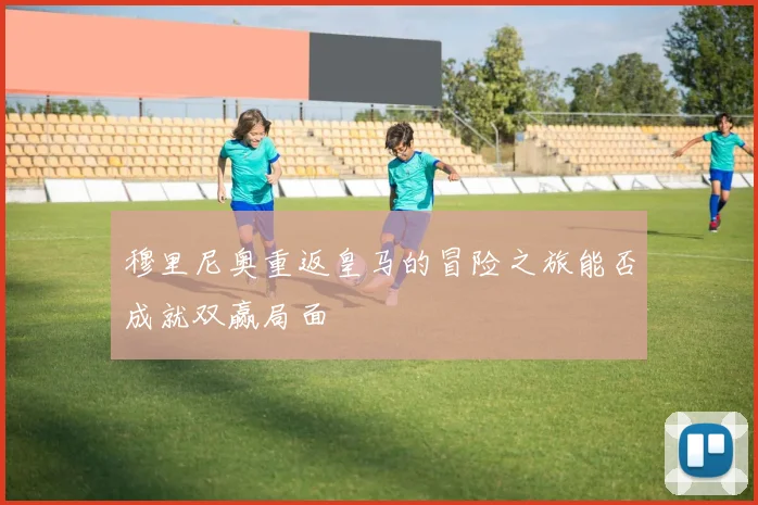 穆里尼奥重返皇马的冒险之旅能否成就双赢局面