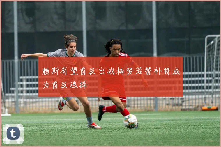 赖斯有望首发出战梅努若替补将成为首发选择