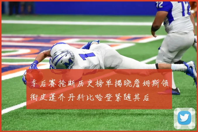季后赛抢断历史榜单揭晓詹姆斯领衔皮蓬乔丹科比哈登紧随其后