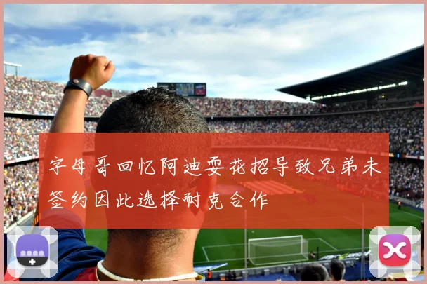 字母哥回忆阿迪耍花招导致兄弟未签约因此选择耐克合作