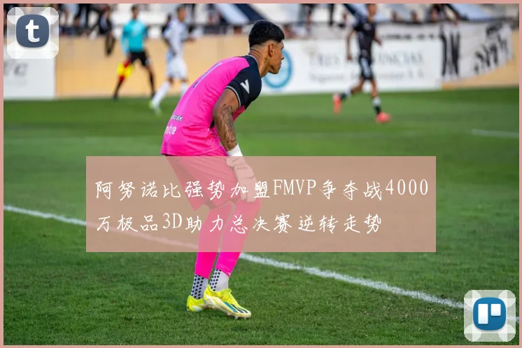 阿努诺比强势加盟FMVP争夺战4000万极品3D助力总决赛逆转走势