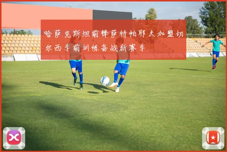哈萨克斯坦前锋萨特帕耶夫加盟切尔西季前训练备战新赛季