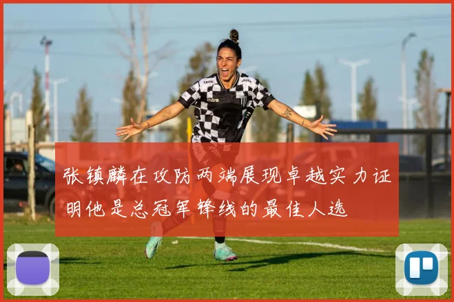 张镇麟在攻防两端展现卓越实力证明他是总冠军锋线的最佳人选