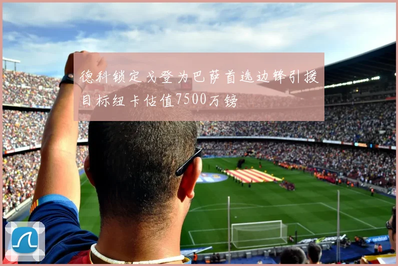 德科锁定戈登为巴萨首选边锋引援目标纽卡估值7500万镑