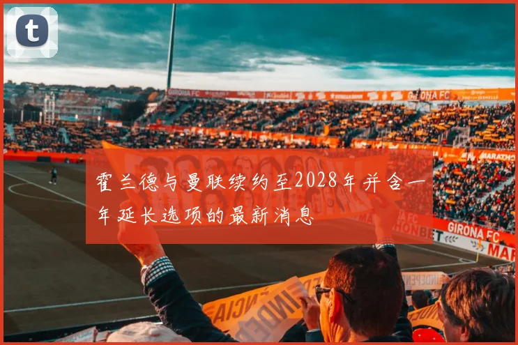 霍兰德与曼联续约至2028年并含一年延长选项的最新消息