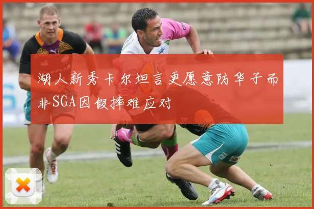 湖人新秀卡尔坦言更愿意防华子而非SGA因假摔难应对