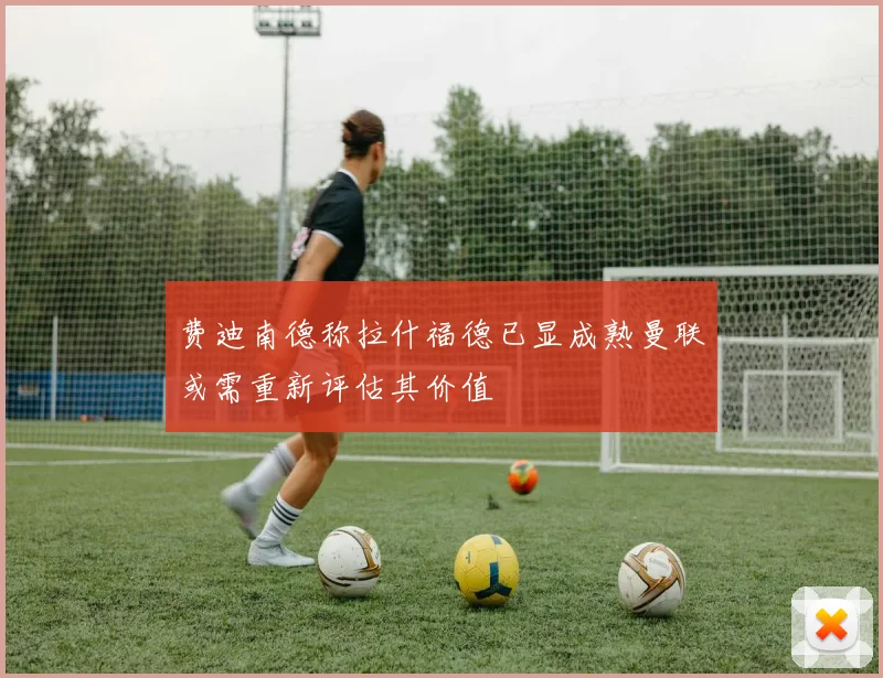 费迪南德称拉什福德已显成熟曼联或需重新评估其价值