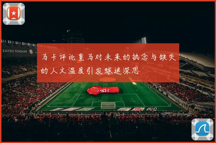 马卡评论皇马对未来的执念与缺失的人文温度引发球迷深思