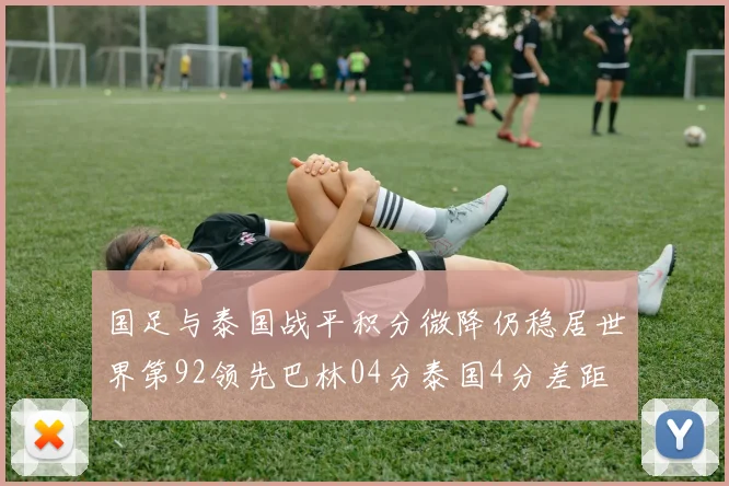 国足与泰国战平积分微降仍稳居世界第92领先巴林04分泰国4分差距
