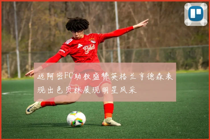 迈阿密FC助教盛赞英格兰亨德森表现出色贝林展现明星风采